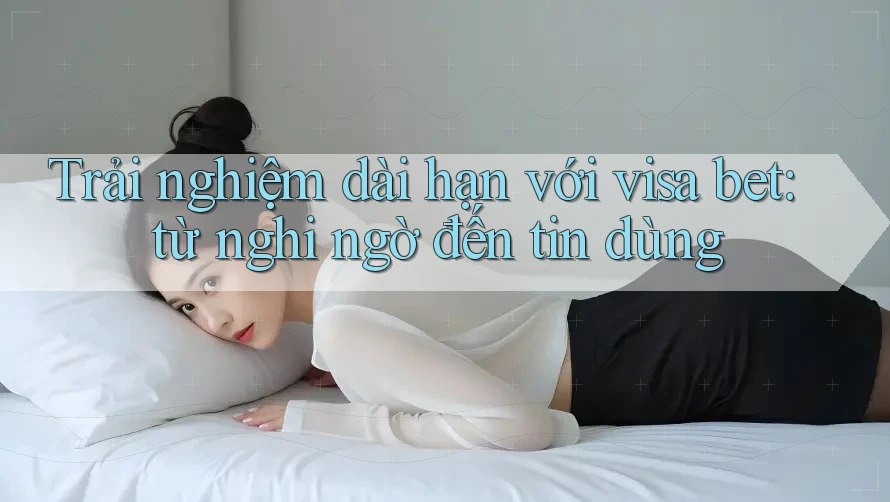 Trải nghiệm dài hạn với visa bet: từ nghi ngờ đến tin dùng Trải nghiệm dài hạn với visa bet: từ nghi ngờ đến tin dùng