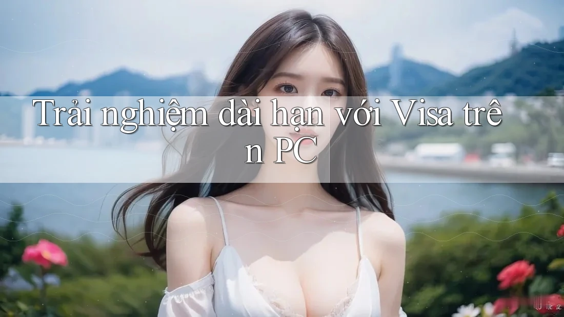 Trải nghiệm dài hạn với Visa trên PC