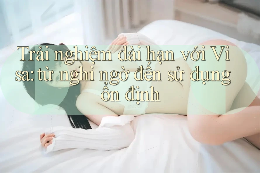 Trải nghiệm dài hạn với Visa: từ nghi ngờ đến sử dụng ổn định Trải nghiệm dài hạn với Visa: từ nghi ngờ đến sử dụng ổn định