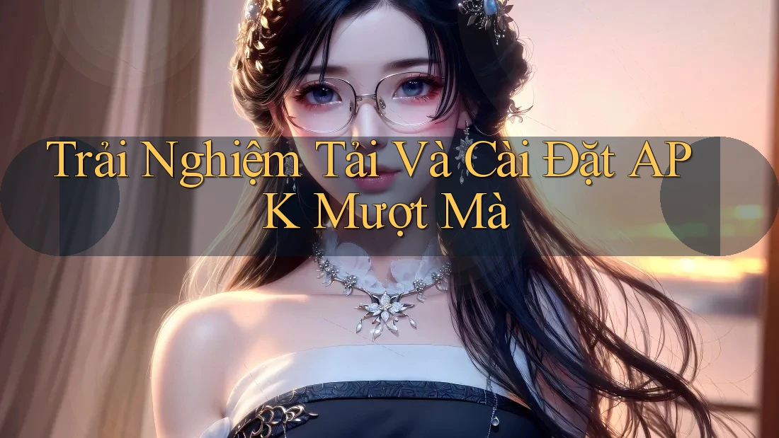 Trải Nghiệm Tải Và Cài Đặt APK Mượt Mà