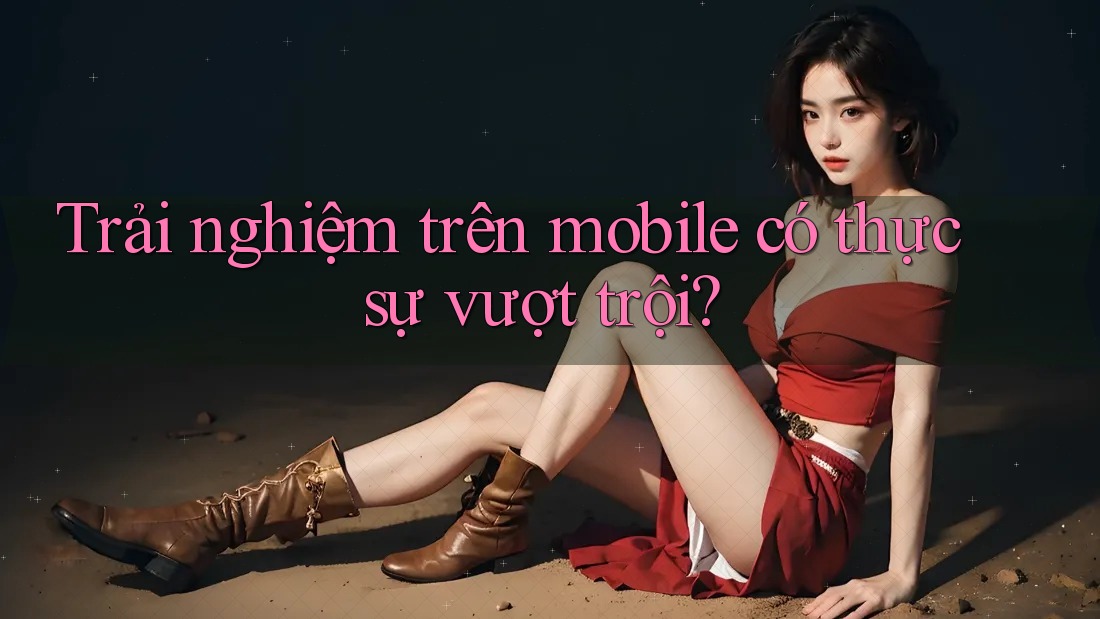 Trải nghiệm trên mobile có thực sự vượt trội? Trải nghiệm trên mobile có thực sự vượt trội?