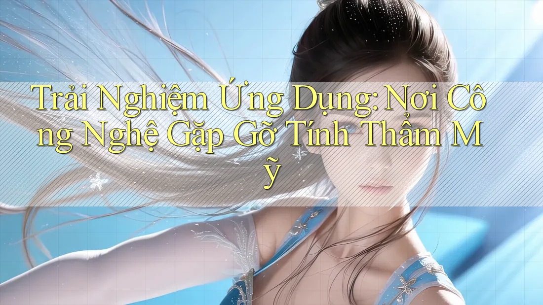 Trải Nghiệm Ứng Dụng: Nơi Công Nghệ Gặp Gỡ Tính Thẩm Mỹ Trải Nghiệm Ứng Dụng: Nơi Công Nghệ Gặp Gỡ Tính Thẩm Mỹ