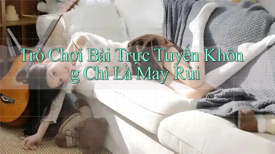 Trò Chơi Bài Trực Tuyến Không Chỉ Là May Rủi Trò Chơi Bài Trực Tuyến Không Chỉ Là May Rủi