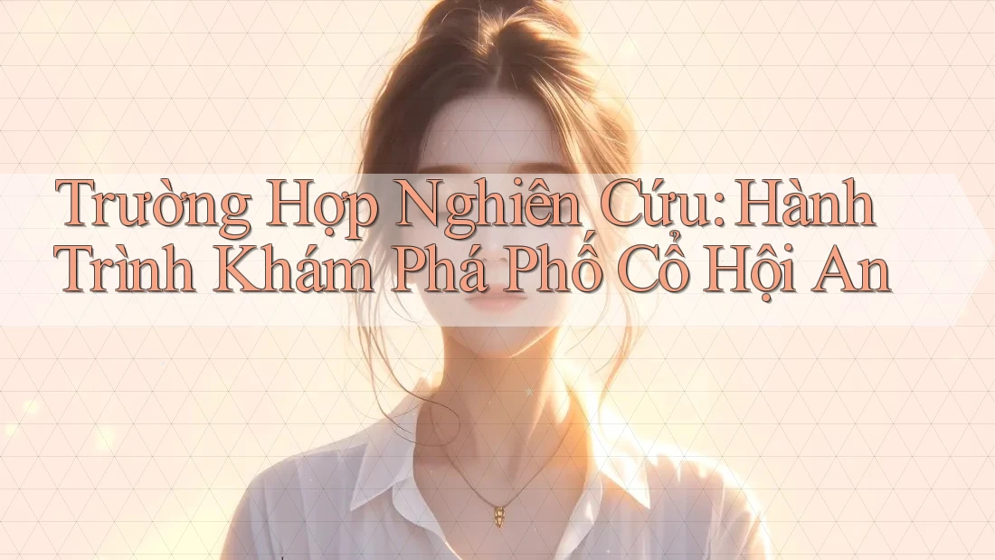 Trường Hợp Nghiên Cứu: Hành Trình Khám Phá Phố Cổ Hội An Trường Hợp Nghiên Cứu: Hành Trình Khám Phá Phố Cổ Hội An