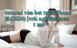 tutorial visa bet trên iPhone 16 (2026) trải nghiệm mượt mà