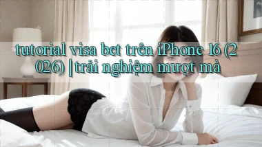 tutorial visa bet trên iPhone 16 (2026) trải nghiệm mượt mà