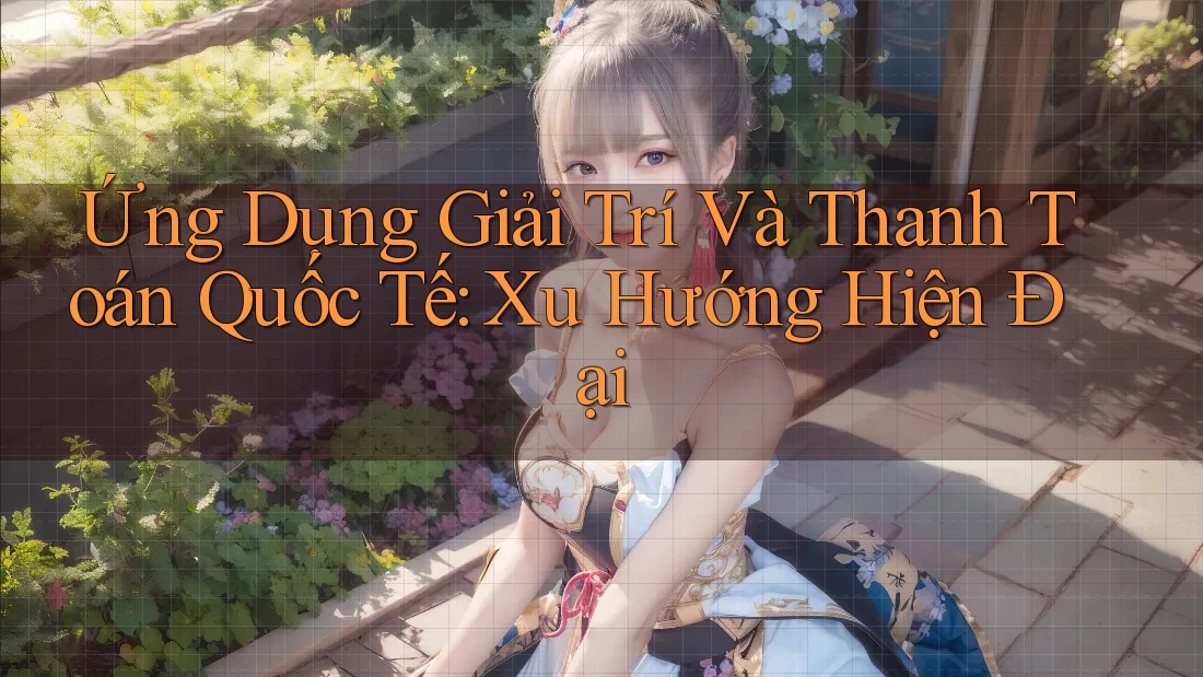 Ứng Dụng Giải Trí Và Thanh Toán Quốc Tế: Xu Hướng Hiện Đại Ứng Dụng Giải Trí Và Thanh Toán Quốc Tế: Xu Hướng Hiện Đại