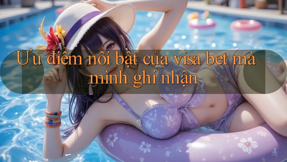 Ưu điểm nổi bật của visa bet mà mình ghi nhận