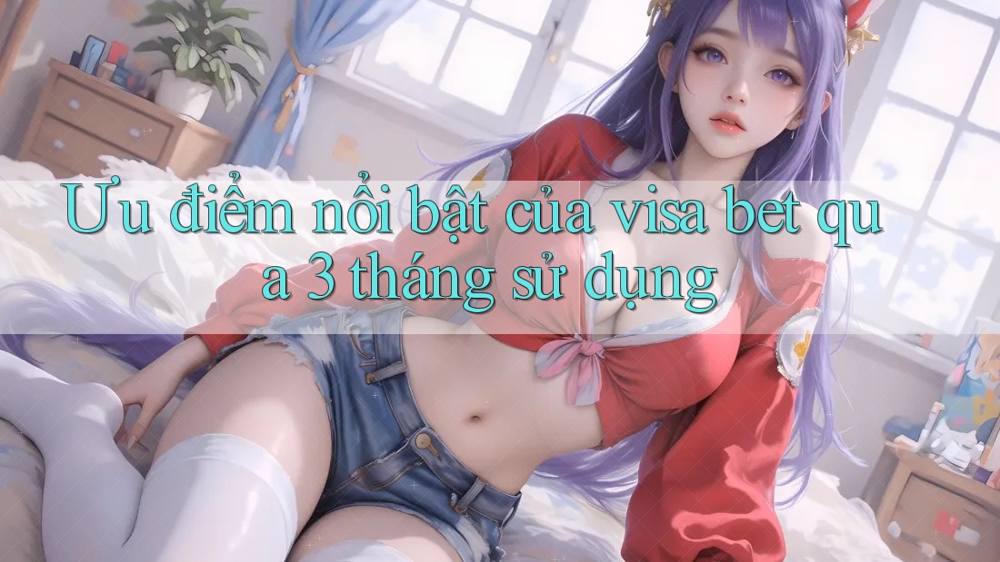 Ưu điểm nổi bật của visa bet qua 3 tháng sử dụng Ưu điểm nổi bật của visa bet qua 3 tháng sử dụng