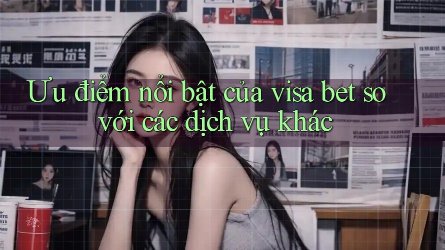 Ưu điểm nổi bật của visa bet so với các dịch vụ khác Ưu điểm nổi bật của visa bet so với các dịch vụ khác