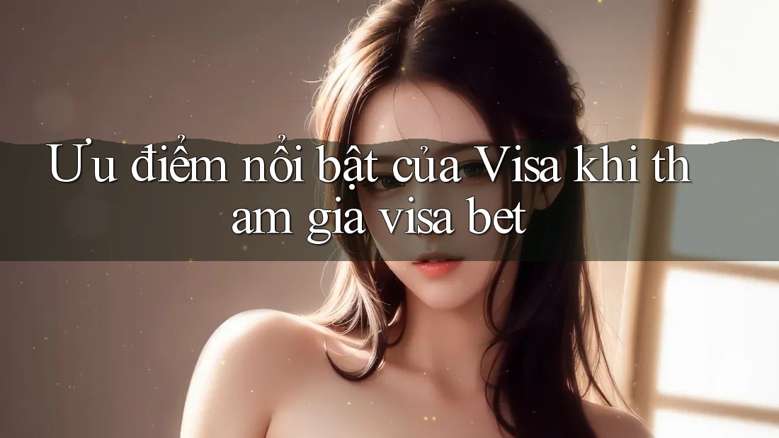 Ưu điểm nổi bật của Visa khi tham gia visa bet Ưu điểm nổi bật của Visa khi tham gia visa bet