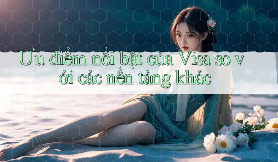 Ưu điểm nổi bật của Visa so với các nền tảng khác Ưu điểm nổi bật của Visa so với các nền tảng khác