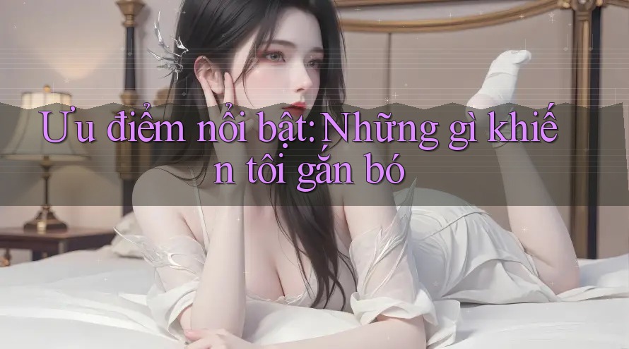 Ưu điểm nổi bật: Những gì khiến tôi gắn bó Ưu điểm nổi bật: Những gì khiến tôi gắn bó