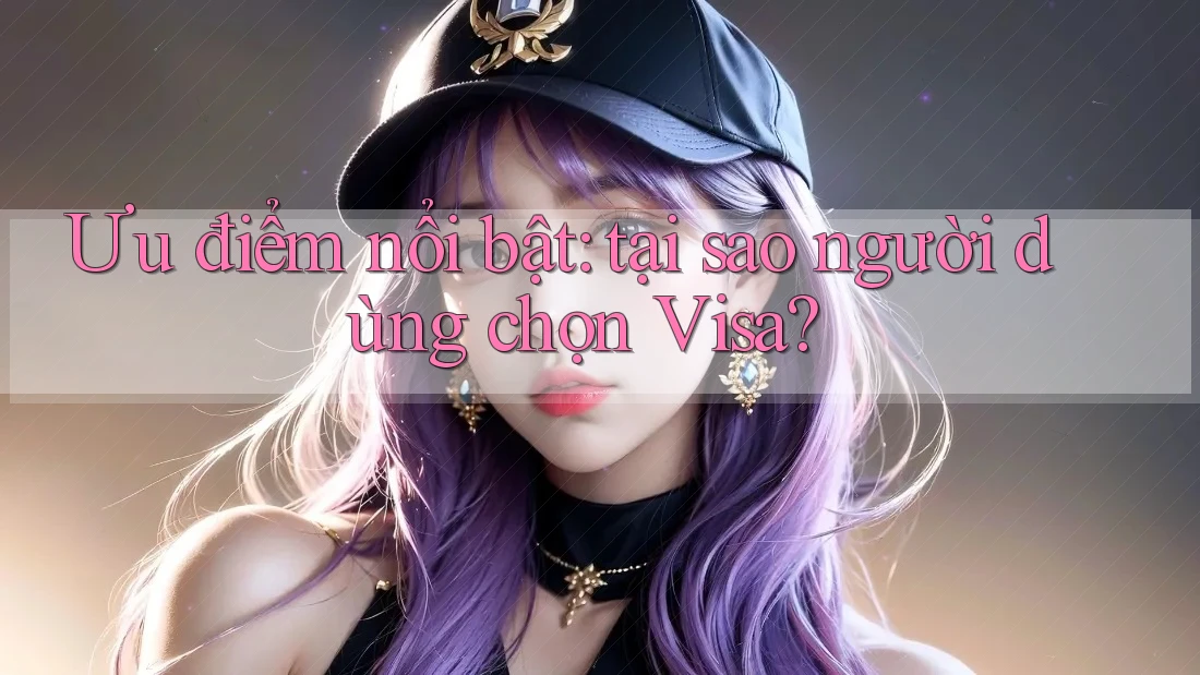 Ưu điểm nổi bật: tại sao người dùng chọn Visa? Ưu điểm nổi bật: tại sao người dùng chọn Visa?