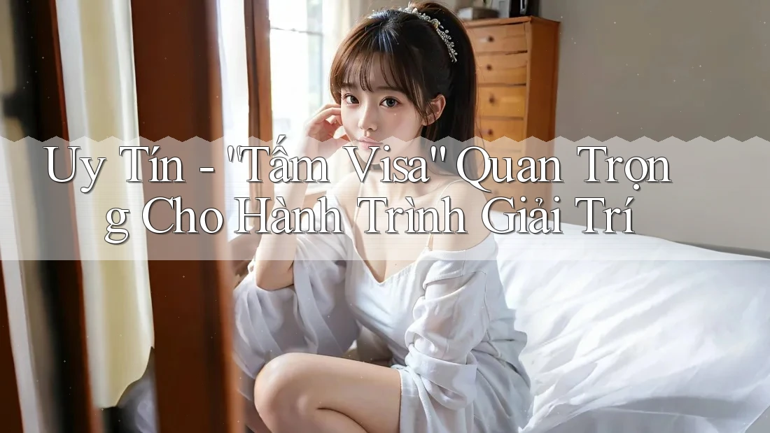 Uy Tín - “Tấm Visa” Quan Trọng Cho Hành Trình Giải Trí