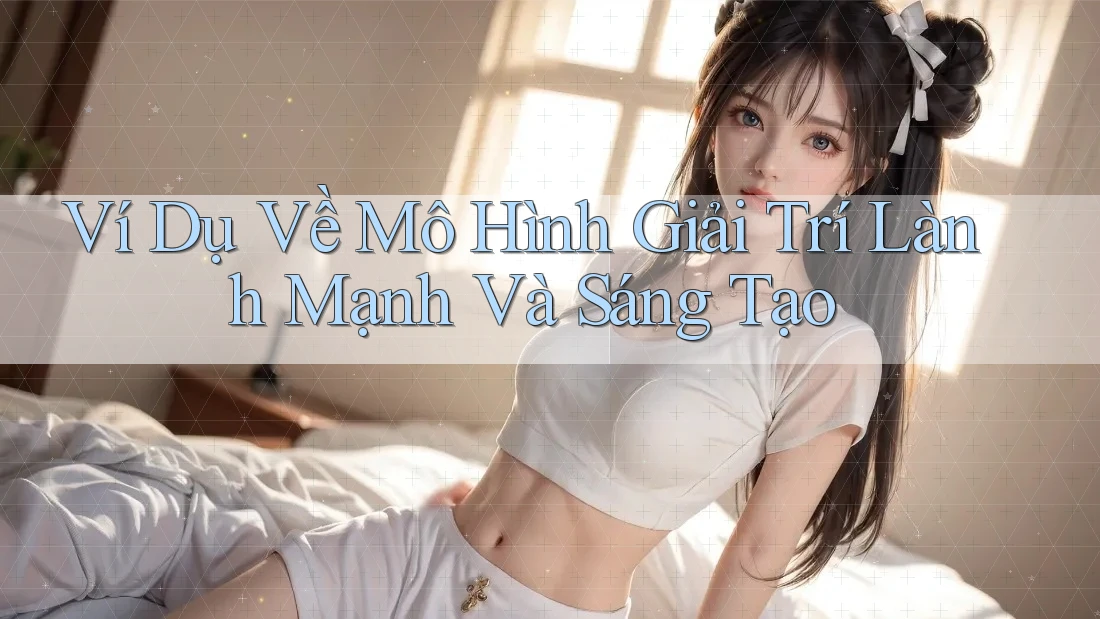 Ví Dụ Về Mô Hình Giải Trí Lành Mạnh Và Sáng Tạo