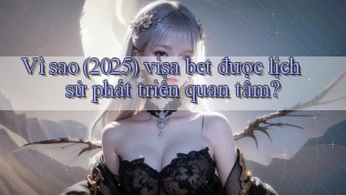 Vì sao (2025) visa bet được lịch sử phát triển quan tâm