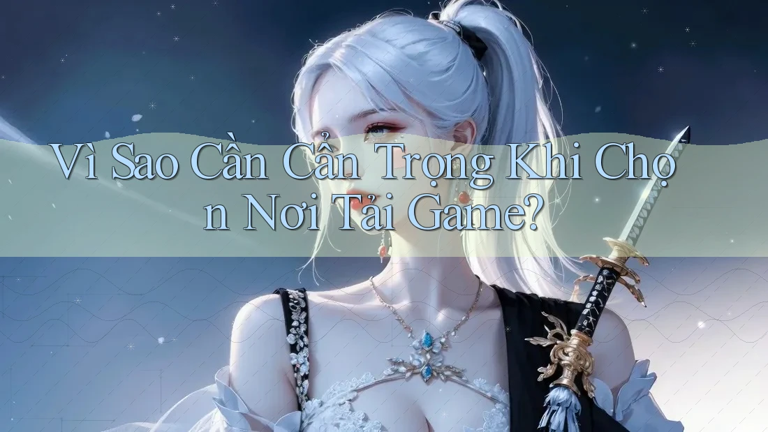 Vì Sao Cần Cẩn Trọng Khi Chọn Nơi Tải Game? Vì Sao Cần Cẩn Trọng Khi Chọn Nơi Tải Game?