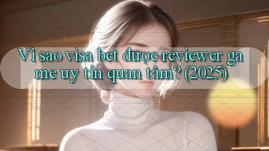Vì sao visa bet được reviewer game uy tín quan tâm (2025)