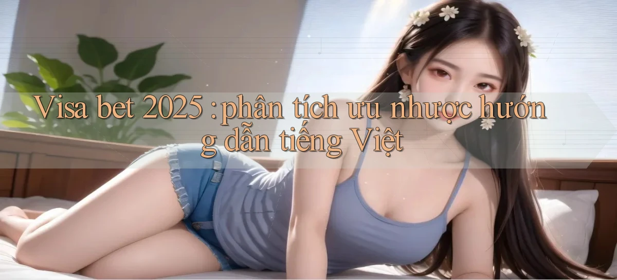 Visa bet 2025 phân tích ưu nhược hướng dẫn tiếng Việt