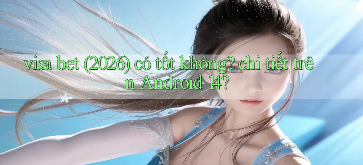 visa bet (2026) có tốt không chi tiết trên Android 14