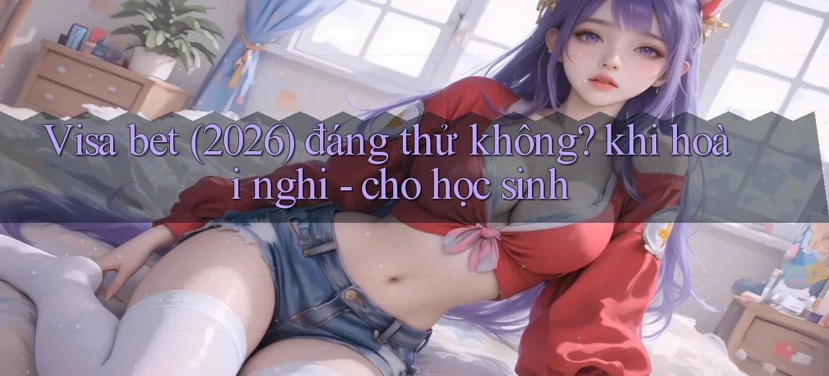 Visa bet (2026) đáng thử không khi hoài nghi   cho học sinh