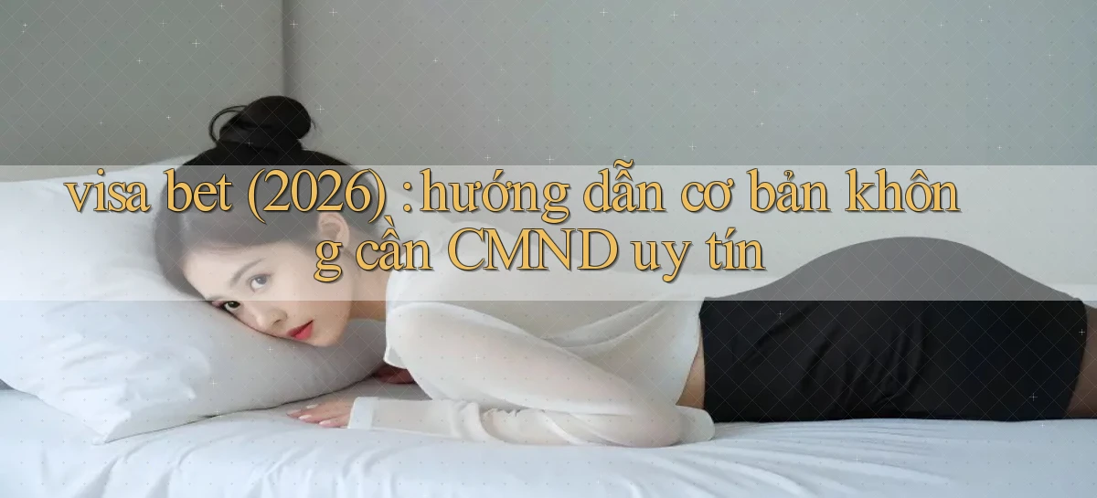visa bet (2026) hướng dẫn cơ bản không cần CMND uy tín