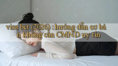 visa bet (2026) hướng dẫn cơ bản không cần CMND uy tín