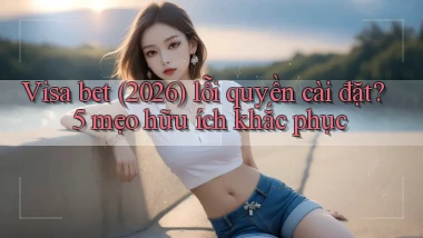 Visa bet (2026) lỗi quyền cài đặt 5 mẹo hữu ích khắc phục
