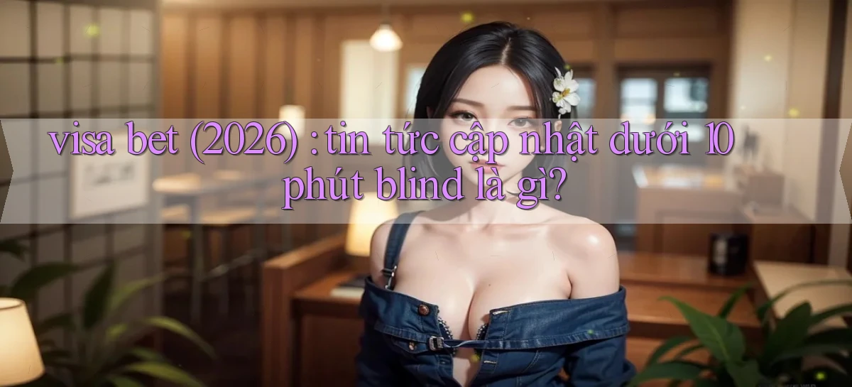 visa bet (2026) tin tức cập nhật dưới 10 phút blind là gì