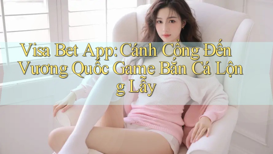 Visa Bet App: Cánh Cổng Đến Vương Quốc Game Bắn Cá Lộng Lẫy Visa Bet App: Cánh Cổng Đến Vương Quốc Game Bắn Cá Lộng Lẫy