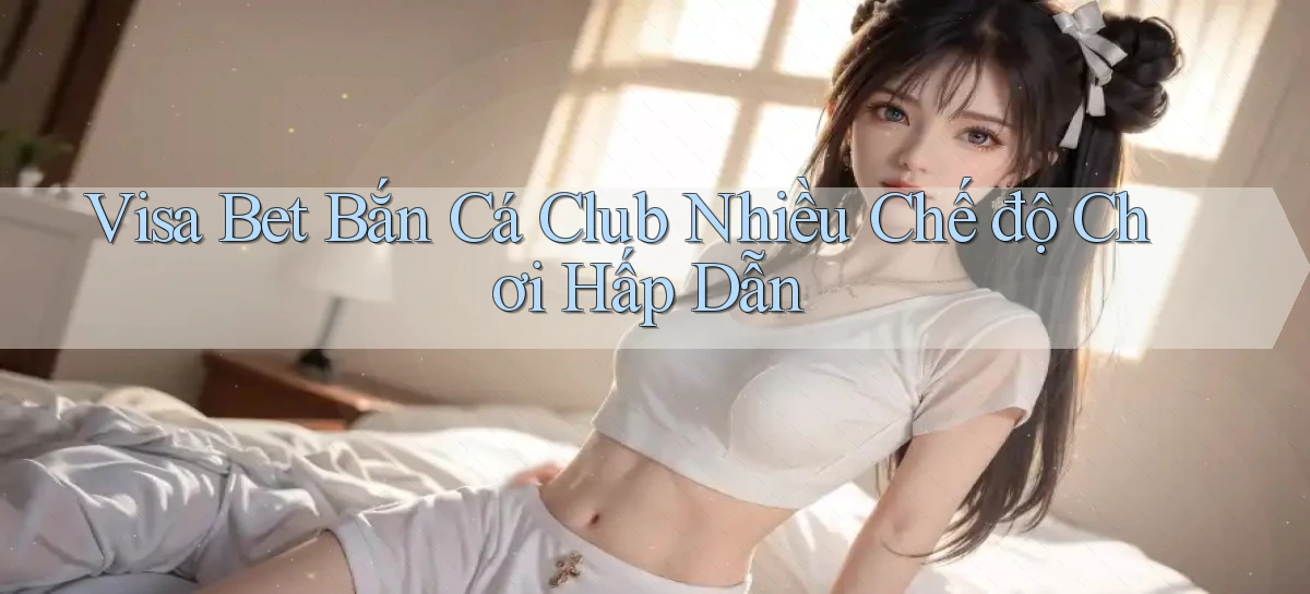 visa bet  bắn cá club nhiều chế độ chơi hấp dẫn