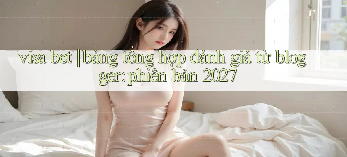 visa bet bảng tổng hợp đánh giá từ blogger phiên bản 2027