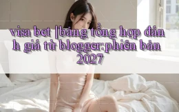 visa bet bảng tổng hợp đánh giá từ blogger phiên bản 2027