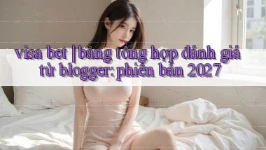 visa bet bảng tổng hợp đánh giá từ blogger phiên bản 2027