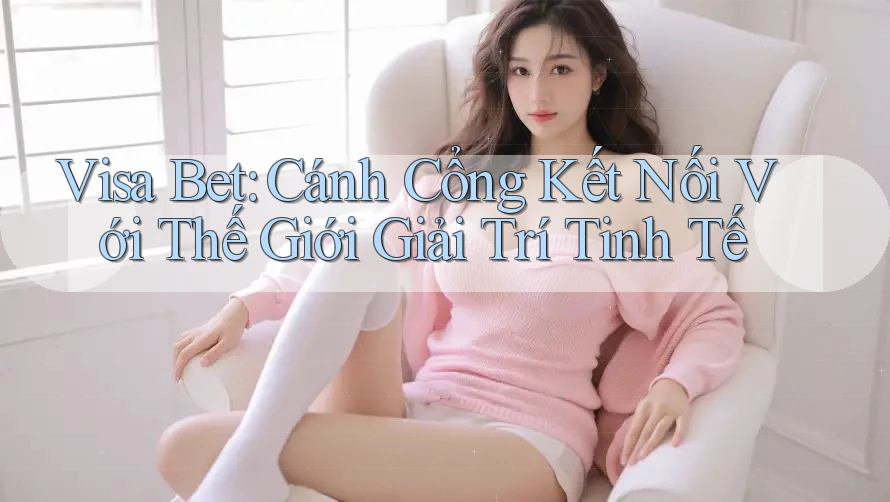Visa Bet: Cánh Cổng Kết Nối Với Thế Giới Giải Trí Tinh Tế Visa Bet: Cánh Cổng Kết Nối Với Thế Giới Giải Trí Tinh Tế
