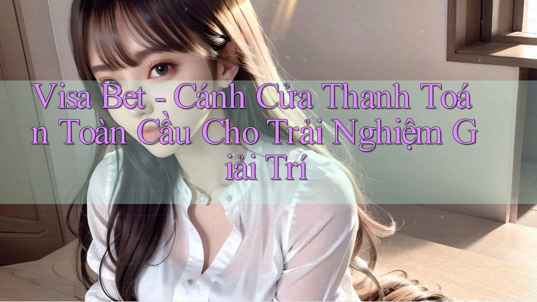 Visa Bet - Cánh Cửa Thanh Toán Toàn Cầu Cho Trải Nghiệm Giải Trí Visa Bet - Cánh Cửa Thanh Toán Toàn Cầu Cho Trải Nghiệm Giải Trí