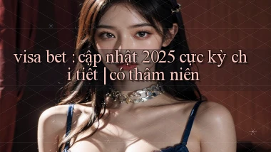 visa bet cập nhật 2025 cực kỳ chi tiết có thâm niên