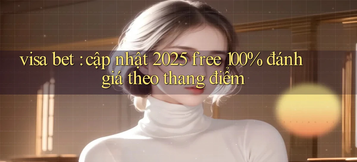 visa bet cập nhật 2025 free 100% đánh giá theo thang điểm