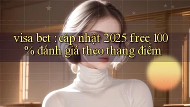 visa bet cập nhật 2025 free 100% đánh giá theo thang điểm