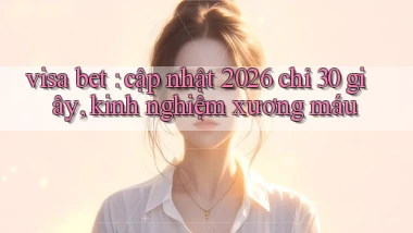visa bet cập nhật 2026 chỉ 30 giây, kinh nghiệm xương máu