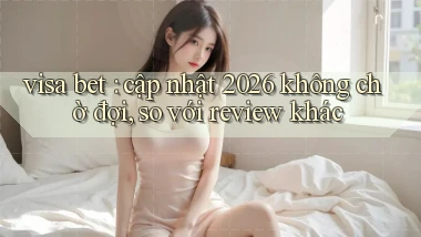 visa bet cập nhật 2026 không chờ đợi, so với review khác