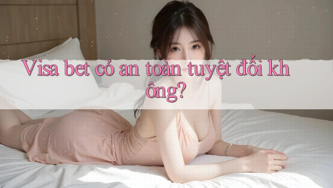 Visa bet có an toàn tuyệt đối không? Visa bet có an toàn tuyệt đối không?