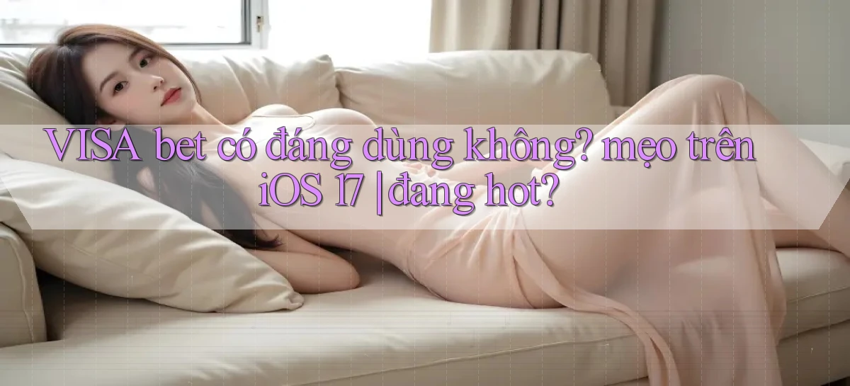 VISA bet có đáng dùng không mẹo trên iOS 17 đang hot