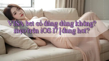 VISA bet có đáng dùng không mẹo trên iOS 17 đang hot