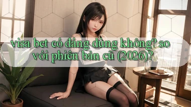visa bet có đáng dùng không so với phiên bản cũ (2026)