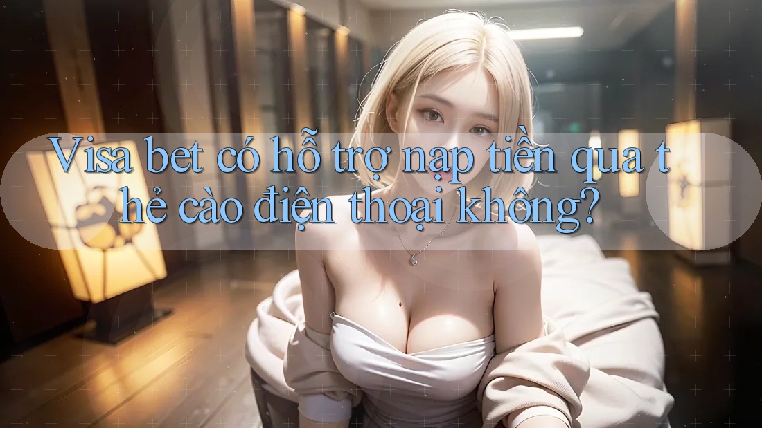 Visa bet có hỗ trợ nạp tiền qua thẻ cào điện thoại không? Visa bet có hỗ trợ nạp tiền qua thẻ cào điện thoại không?