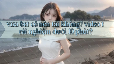 visa bet có nên tải không video trải nghiệm dưới 10 phút