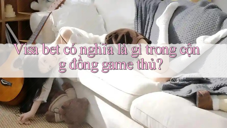 Visa bet có nghĩa là gì trong cộng đồng game thủ?
