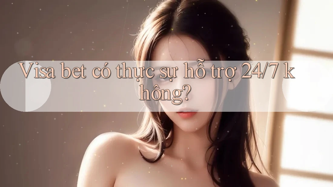 Visa bet có thực sự hỗ trợ 24/7 không?